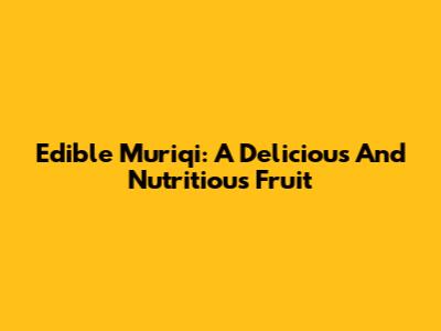 Edible Muriqi: A Delicious And Nutritious Fruit