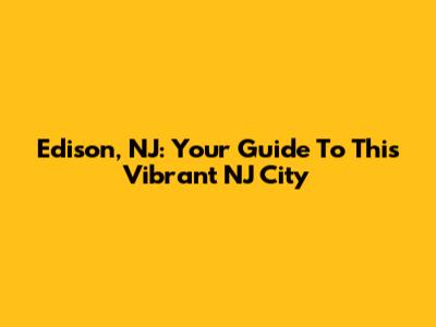 Edison, NJ: Your Guide To This Vibrant NJ City