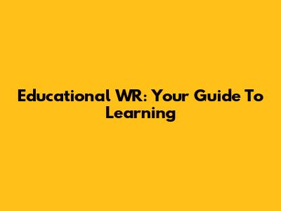 Educational WR: Your Guide To Learning