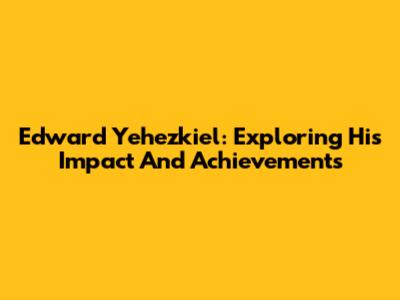 Edward Yehezkiel: Exploring His Impact And Achievements