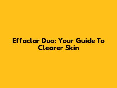 Effaclar Duo: Your Guide To Clearer Skin
