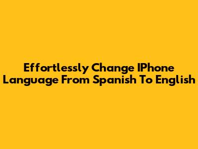 Effortlessly Change IPhone Language From Spanish To English