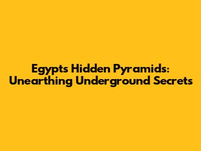 Egypt's Hidden Pyramids: Unearthing Underground Secrets