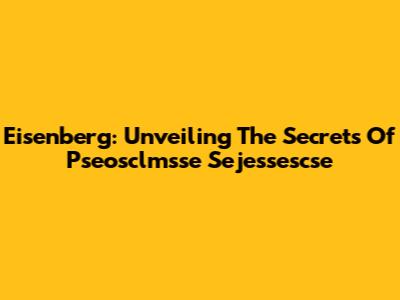 Eisenberg: Unveiling The Secrets Of Pseosclmsse Sejessescse