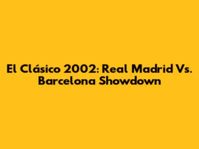 El Clásico 2002: Real Madrid Vs. Barcelona Showdown