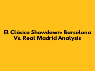 El Clásico Showdown: Barcelona Vs. Real Madrid Analysis