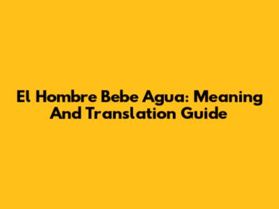 El Hombre Bebe Agua: Meaning And Translation Guide