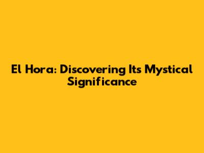 El Hora: Discovering Its Mystical Significance