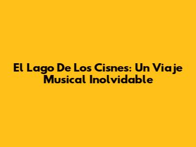 El Lago De Los Cisnes: Un Viaje Musical Inolvidable