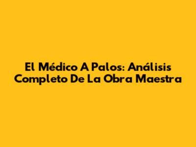 El Médico A Palos: Análisis Completo De La Obra Maestra
