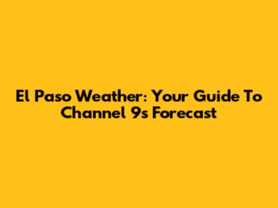 El Paso Weather: Your Guide To Channel 9's Forecast