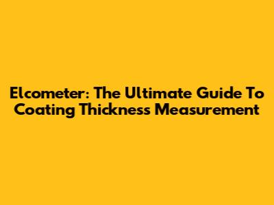 Elcometer: The Ultimate Guide To Coating Thickness Measurement