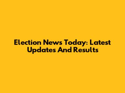 Election News Today: Latest Updates And Results