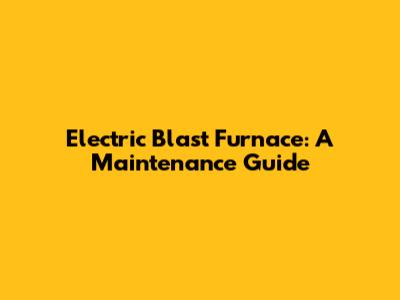 Electric Blast Furnace: A Maintenance Guide