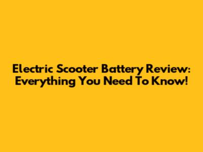 Electric Scooter Battery Review: Everything You Need To Know!