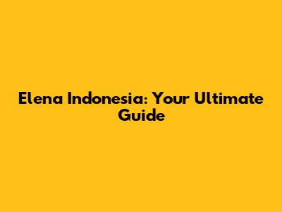 Elena Indonesia: Your Ultimate Guide