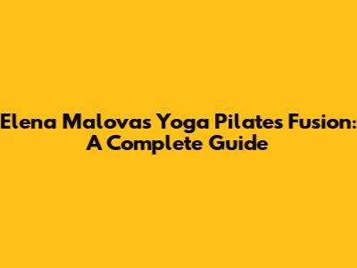 Elena Malova's Yoga Pilates Fusion: A Complete Guide
