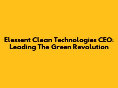 Elessent Clean Technologies CEO: Leading The Green Revolution