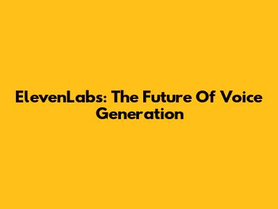 ElevenLabs: The Future Of Voice Generation