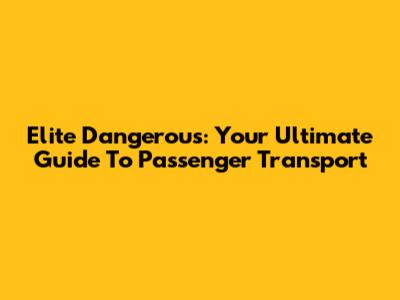 Elite Dangerous: Your Ultimate Guide To Passenger Transport
