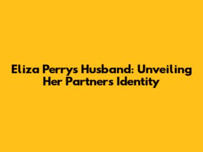 Eliza Perry's Husband: Unveiling Her Partner's Identity