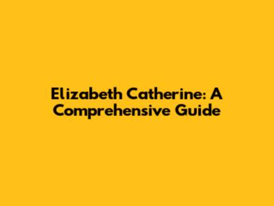 Elizabeth Catherine: A Comprehensive Guide