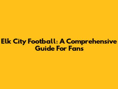 Elk City Football: A Comprehensive Guide For Fans