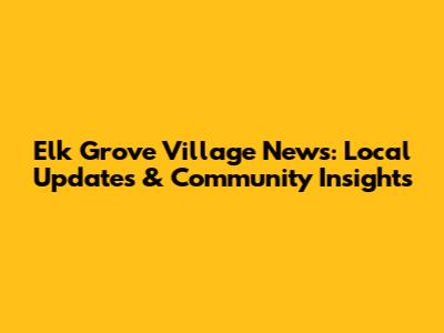 Elk Grove Village News: Local Updates & Community Insights