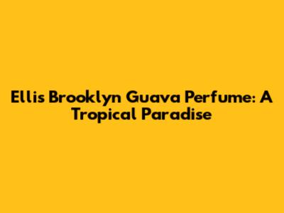 Ellis Brooklyn Guava Perfume: A Tropical Paradise