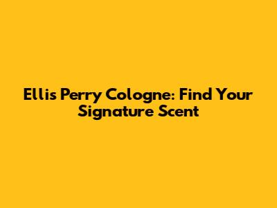 Ellis Perry Cologne: Find Your Signature Scent
