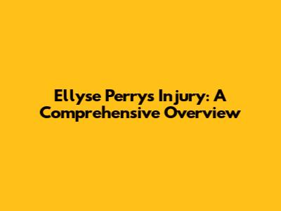 Ellyse Perry's Injury: A Comprehensive Overview
