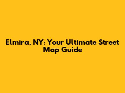 Elmira, NY: Your Ultimate Street Map Guide