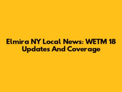 Elmira NY Local News: WETM 18 Updates And Coverage