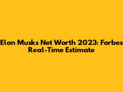 Elon Musk's Net Worth 2023: Forbes' Real-Time Estimate
