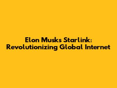 Elon Musk's Starlink: Revolutionizing Global Internet