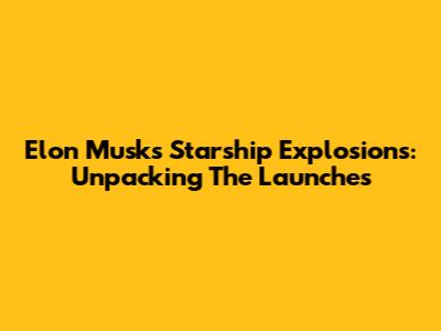 Elon Musk's Starship Explosions: Unpacking The Launches