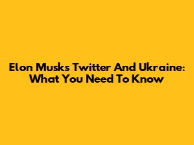 Elon Musk's Twitter And Ukraine: What You Need To Know