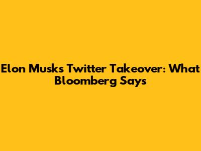 Elon Musk's Twitter Takeover: What Bloomberg Says