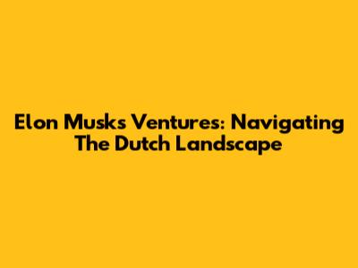 Elon Musk's Ventures: Navigating The Dutch Landscape