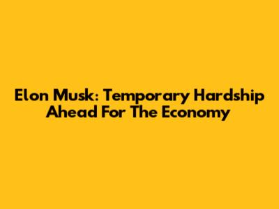 Elon Musk: Temporary Hardship Ahead For The Economy