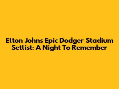Elton John's Epic Dodger Stadium Setlist: A Night To Remember