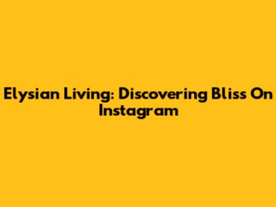 Elysian Living: Discovering Bliss On Instagram