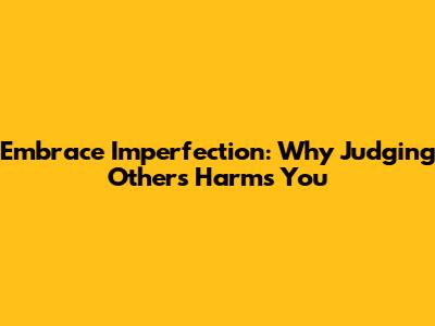 Embrace Imperfection: Why Judging Others Harms You