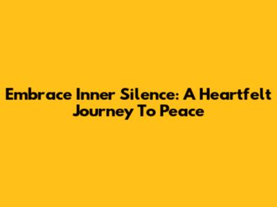 Embrace Inner Silence: A Heartfelt Journey To Peace