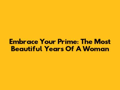 Embrace Your Prime: The Most Beautiful Years Of A Woman