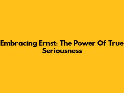 Embracing Ernst: The Power Of True Seriousness