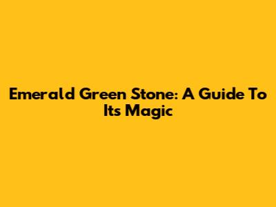 Emerald Green Stone: A Guide To Its Magic