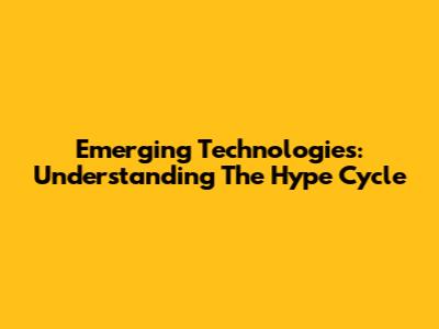 Emerging Technologies: Understanding The Hype Cycle