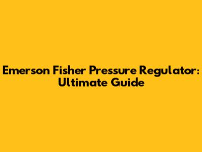 Emerson Fisher Pressure Regulator: Ultimate Guide