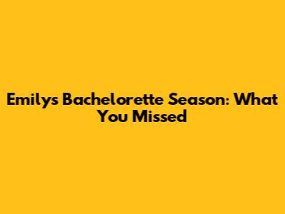 Emily's Bachelorette Season: What You Missed